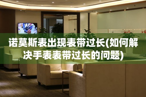 諾莫斯表出現(xiàn)表帶過長(如何解決手表表帶過長的問題)