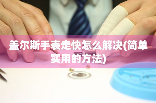 蓋爾斯手表走快怎么解決(簡單實用的方法)