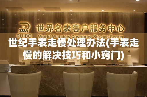 世紀(jì)手表走慢處理辦法(手表走慢的解決技巧和小竅門(mén))