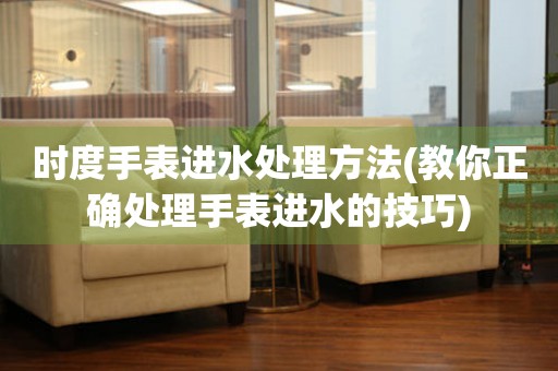 時度手表進水處理方法(教你正確處理手表進水的技巧)