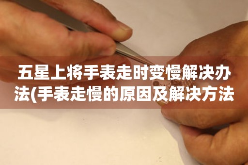 五星上將手表走時(shí)變慢解決辦法(手表走慢的原因及解決方法)