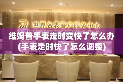 維姆普手表走時變快了怎么辦(手表走時快了怎么調(diào)整)