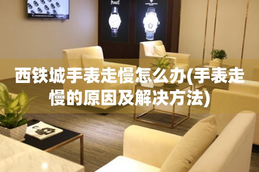 西鐵城手表走慢怎么辦(手表走慢的原因及解決方法)