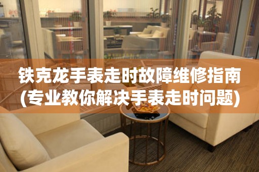 鐵克龍手表走時(shí)故障維修指南(專業(yè)教你解決手表走時(shí)問題)