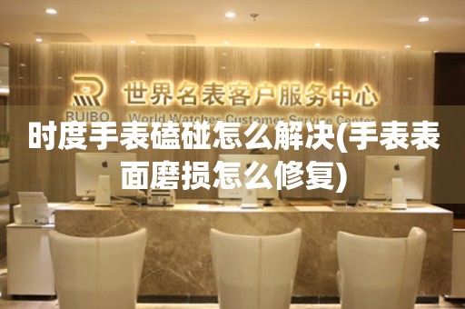 時度手表磕碰怎么解決(手表表面磨損怎么修復(fù))