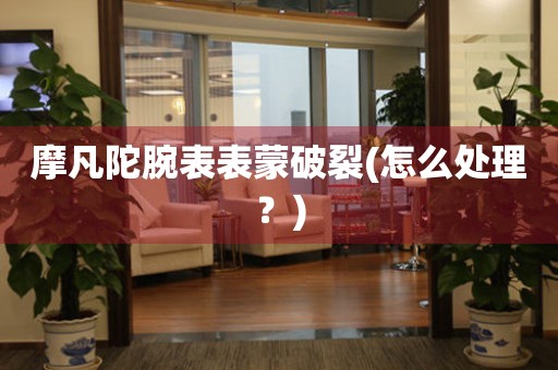 摩凡陀腕表表蒙破裂(怎么處理？)