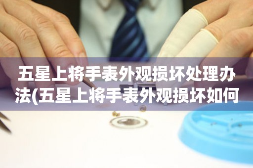 五星上將手表外觀損壞處理辦法(五星上將手表外觀損壞如何修復(fù))