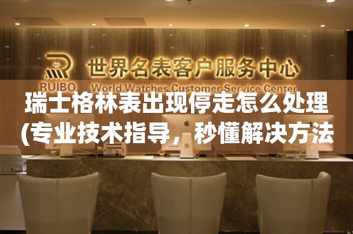 瑞士格林表出現(xiàn)停走怎么處理(專業(yè)技術(shù)指導(dǎo)，秒懂解決方法)