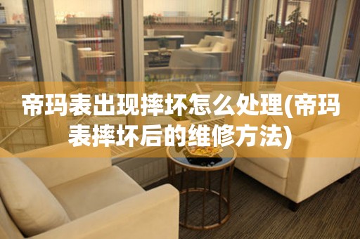 帝瑪表出現(xiàn)摔壞怎么處理(帝瑪表摔壞后的維修方法)