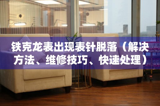 鐵克龍表出現(xiàn)表針脫落（解決方法、維修技巧、快速處理）