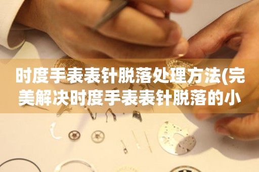 時度手表表針脫落處理方法(完美解決時度手表表針脫落的小技巧)