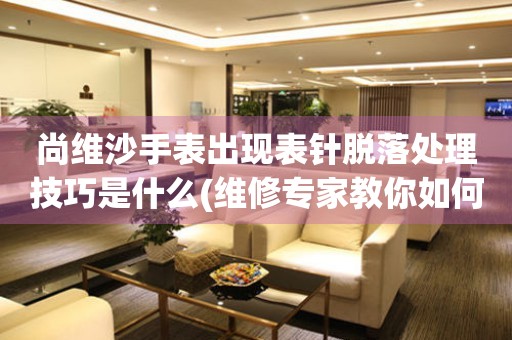 尚維沙手表出現表針脫落處理技巧是什么(維修專家教你如何處理表針脫落問題)