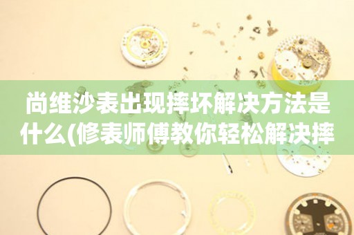 尚維沙表出現摔壞解決方法是什么(修表師傅教你輕松解決摔壞手表的問題)