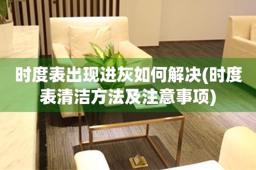 時度表出現(xiàn)進灰如何解決(時度表清潔方法及注意事項)