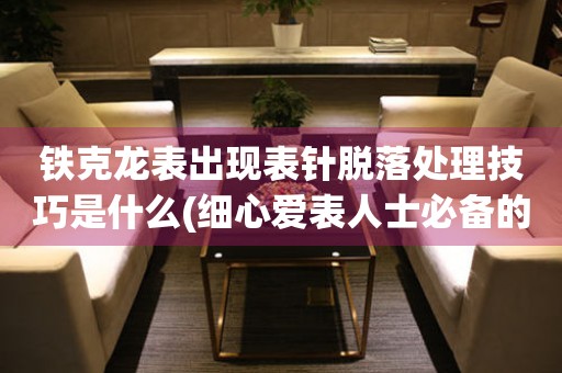 鐵克龍表出現(xiàn)表針脫落處理技巧是什么(細(xì)心愛表人士必備的修復(fù)方法)