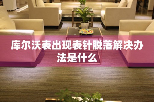 庫爾沃表出現(xiàn)表針脫落解決辦法是什么