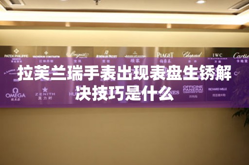 拉芙蘭瑞手表出現(xiàn)表盤(pán)生銹解決技巧是什么