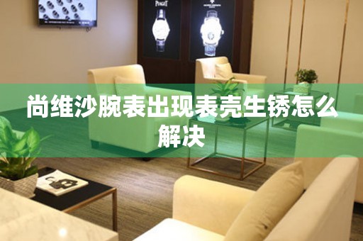尚維沙腕表出現表殼生銹怎么解決