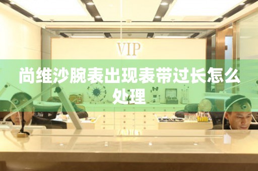 尚維沙腕表出現表帶過長怎么處理