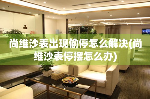 尚維沙表出現偷停怎么解決(尚維沙表停擺怎么辦)