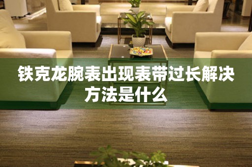鐵克龍腕表出現(xiàn)表帶過長解決方法是什么