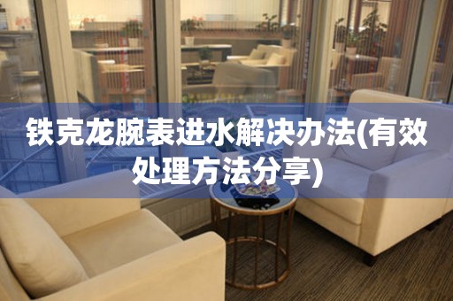 鐵克龍腕表進(jìn)水解決辦法(有效處理方法分享)