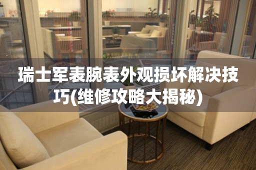 瑞士軍表腕表外觀(guān)損壞解決技巧(維修攻略大揭秘)