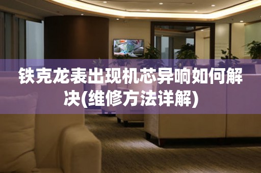 鐵克龍表出現(xiàn)機(jī)芯異響如何解決(維修方法詳解)