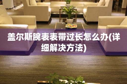 蓋爾斯腕表表帶過長怎么辦(詳細解決方法)