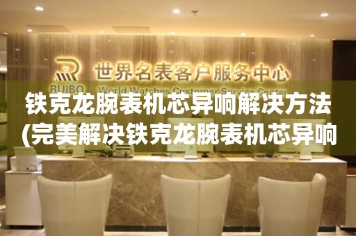 鐵克龍腕表機(jī)芯異響解決方法(完美解決鐵克龍腕表機(jī)芯異響的技巧)