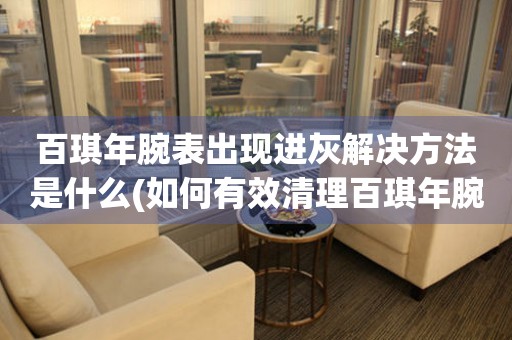 百琪年腕表出現(xiàn)進灰解決方法是什么(如何有效清理百琪年腕表內(nèi)部灰塵)