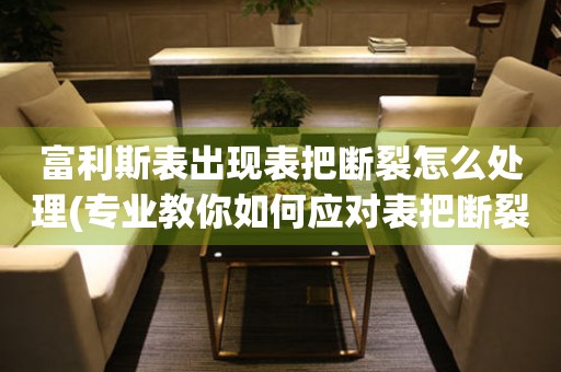富利斯表出現(xiàn)表把斷裂怎么處理(專(zhuān)業(yè)教你如何應(yīng)對(duì)表把斷裂問(wèn)題)