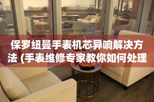 保羅紐曼手表機(jī)芯異響解決方法 (手表維修專(zhuān)家教你如何處理異響問(wèn)題)