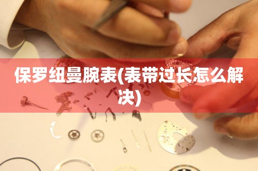 保羅紐曼腕表(表帶過(guò)長(zhǎng)怎么解決)