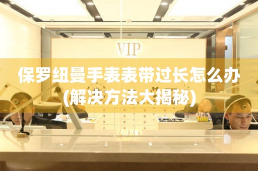 保羅紐曼手表表帶過(guò)長(zhǎng)怎么辦(解決方法大揭秘)