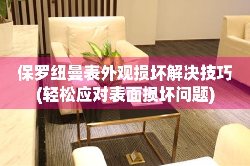 保羅紐曼表外觀損壞解決技巧(輕松應(yīng)對(duì)表面損壞問(wèn)題)