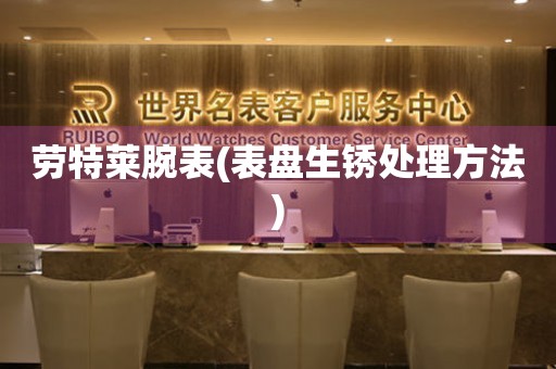 勞特萊腕表(表盤生銹處理方法)