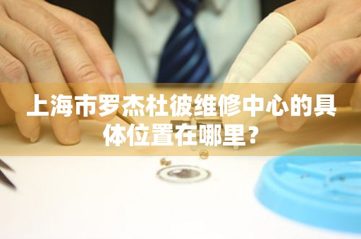 上海市羅杰杜彼維修中心的具體位置在哪里？