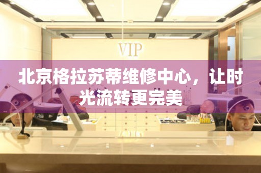 北京格拉蘇蒂維修中心，讓時(shí)光流轉(zhuǎn)更完美