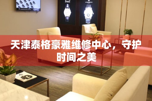 天津泰格豪雅維修中心，守護(hù)時(shí)間之美