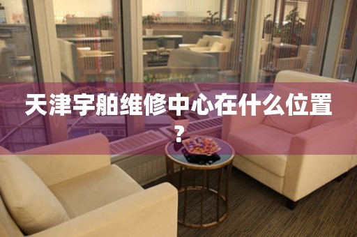 天津宇舶維修中心在什么位置?