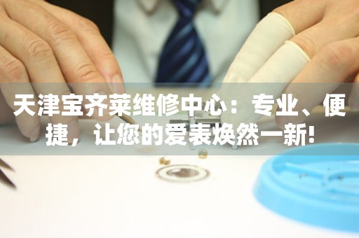 天津?qū)汖R萊維修中心：專業(yè)、便捷，讓您的愛表煥然一新!