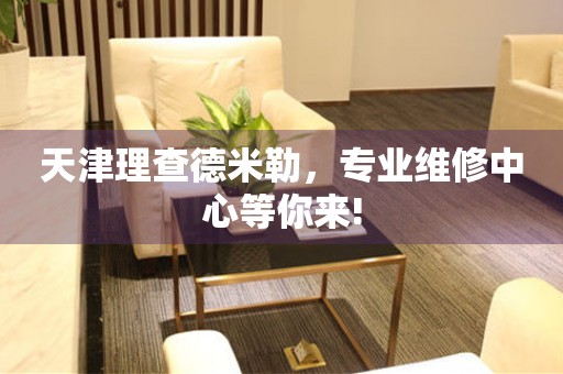天津理查德米勒，專業(yè)維修中心等你來!