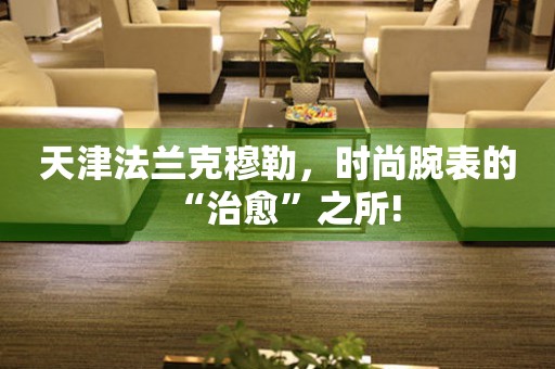 天津法蘭克穆勒，時(shí)尚腕表的“治愈”之所!