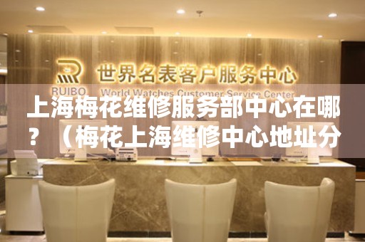 上海梅花維修服務(wù)部中心在哪？（梅花上海維修中心地址分享）
