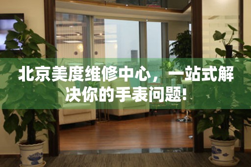 北京美度維修中心，一站式解決你的手表問(wèn)題!