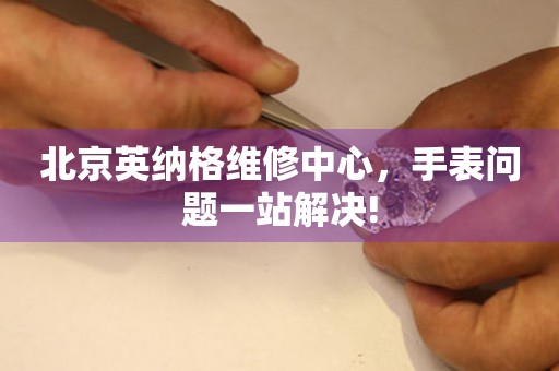 北京英納格維修中心，手表問(wèn)題一站解決!