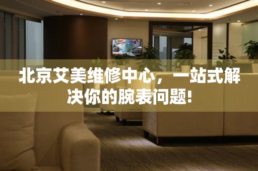 北京艾美維修中心，一站式解決你的腕表問(wèn)題!