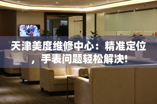 天津美度維修中心：精準(zhǔn)定位，手表問題輕松解決!