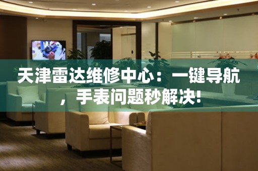天津雷達(dá)維修中心：一鍵導(dǎo)航，手表問題秒解決!